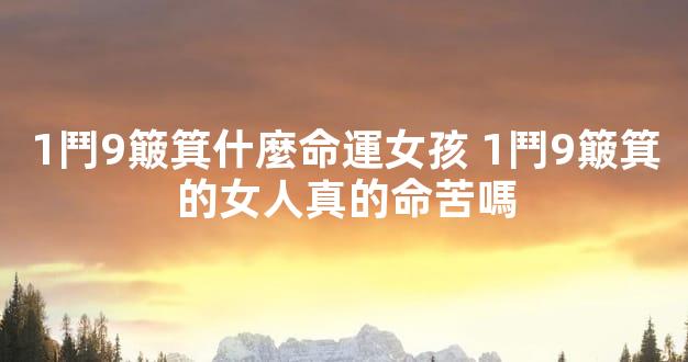 1鬥9簸箕什麼命運女孩 1鬥9簸箕的女人真的命苦嗎